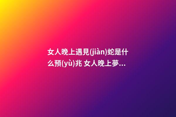 女人晚上遇見(jiàn)蛇是什么預(yù)兆 女人晚上夢(mèng)見(jiàn)蛇好不好 女人晚上夢(mèng)見(jiàn)蛇好嗎-第1張-觀點(diǎn)-玄機(jī)派